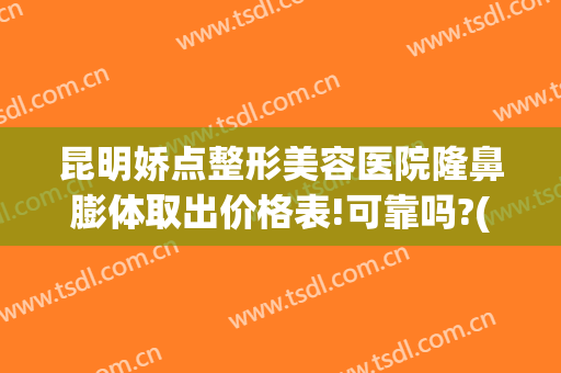 昆明娇点整形美容医院隆鼻膨体取出价格表!可靠吗?(昆明娇点整形医疗美容医院地址)