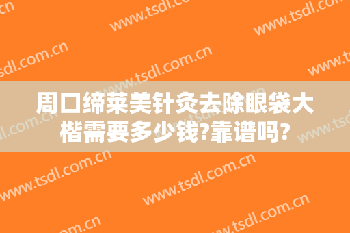 周口缔莱美针灸去除眼袋大楷需要多少钱?靠谱吗?
