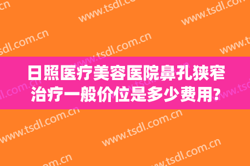 日照医疗美容医院鼻孔狭窄治疗一般价位是多少费用?多长时间恢复?(日照市医疗美容医院)