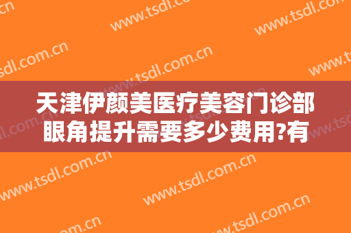 天津伊颜美医疗美容门诊部眼角提升需要多少费用?有哪些优势?