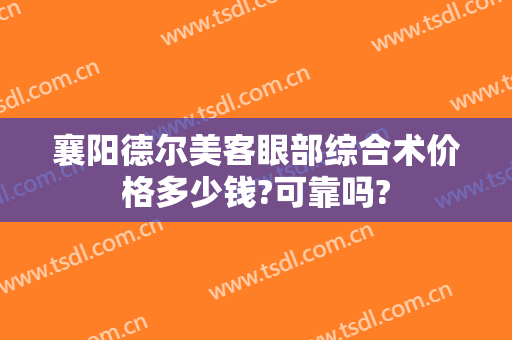 襄阳德尔美客眼部综合术价格多少钱?可靠吗?