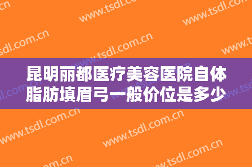 昆明丽都医疗美容医院自体脂肪填眉弓一般价位是多少费用?多长时间恢复?