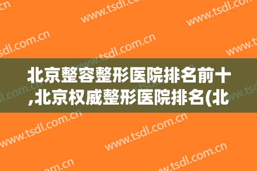 北京整容整形医院排名前十,北京权威整形医院排名(北京前三名整形医院)