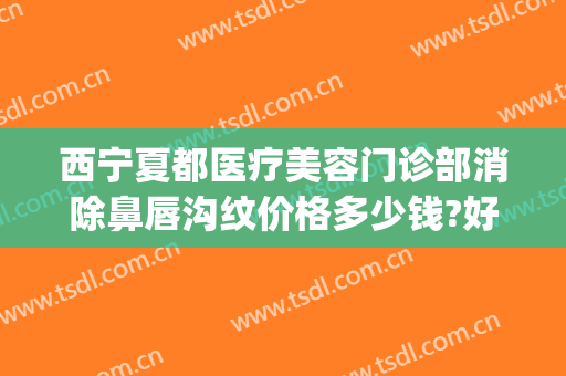 西宁夏都医疗美容门诊部消除鼻唇沟纹价格多少钱?好不好?(西宁市哪家美容院纹眉的好)