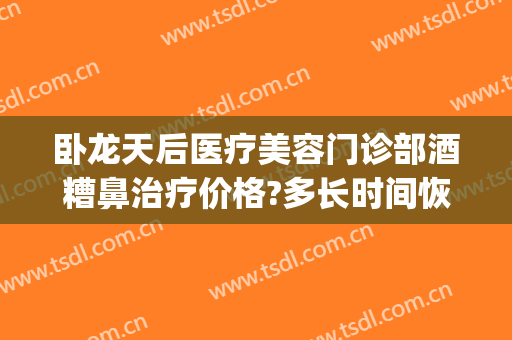 卧龙天后医疗美容门诊部酒糟鼻治疗价格?多长时间恢复?(医院治疗酒糟鼻大概多少钱)