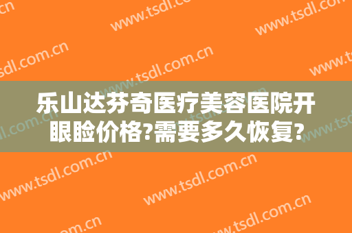 乐山达芬奇医疗美容医院开眼睑价格?需要多久恢复?