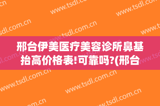 邢台伊美医疗美容诊所鼻基抬高价格表!可靠吗?(邢台伊美整形地址)