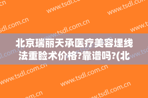 北京瑞丽天承医疗美容埋线法重睑术价格?靠谱吗?(北京双眼皮埋线的费用_珍美)