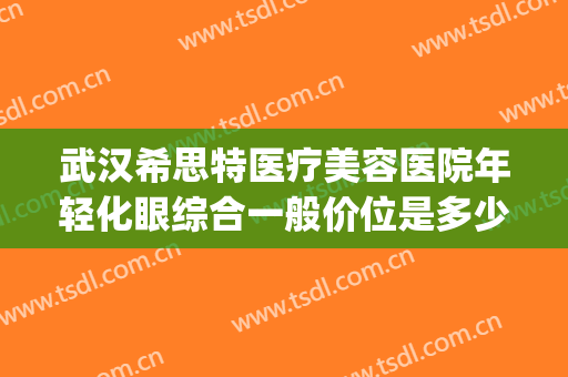 武汉希思特医疗美容医院年轻化眼综合一般价位是多少费用?贵不贵?(武汉希思特医疗美容医院电话)