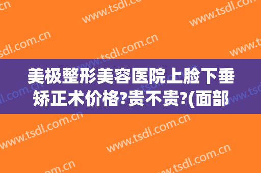 美极整形美容医院上脸下垂矫正术价格?贵不贵?(面部矫正手术价格)