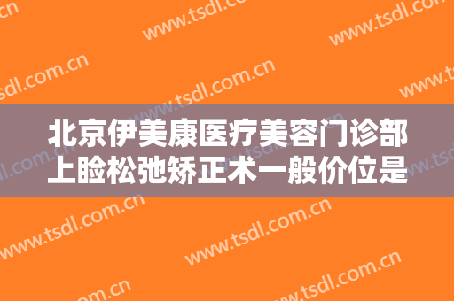 北京伊美康医疗美容门诊部上睑松弛矫正术一般价位是多少钱?有哪些优势?