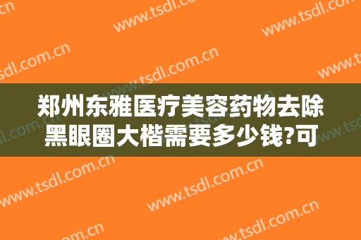 郑州东雅医疗美容药物去除黑眼圈大楷需要多少钱?可靠吗?