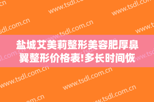 盐城艾美莉整形美容肥厚鼻翼整形价格表!多长时间恢复?(江苏盐城艾美莉整形医院)
