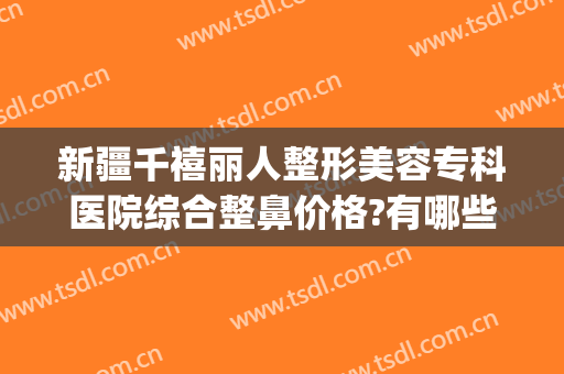 新疆千禧丽人整形美容专科医院综合整鼻价格?有哪些优势?(鼻整形好整形医院)