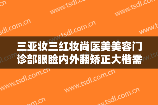 三亚妆三红妆尚医美美容门诊部眼睑内外翻矫正大楷需要多少费用?可靠吗?