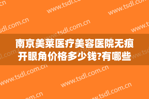 南京美莱医疗美容医院无痕开眼角价格多少钱?有哪些优势?(南京美莱整形医院好不好)