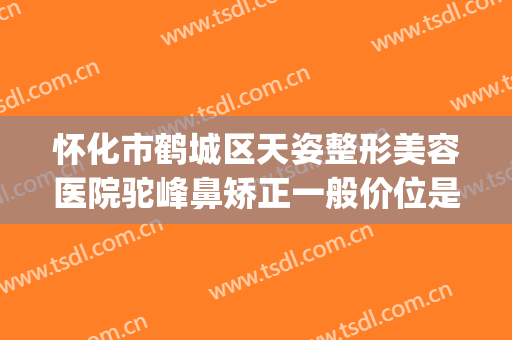 怀化市鹤城区天姿整形美容医院驼峰鼻矫正一般价位是多少?怎么样?(怀化天姿整形美容医院医生)