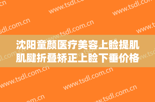 沈阳童颜医疗美容上睑提肌肌腱折叠矫正上睑下垂价格表!可靠吗?(沈阳上睑下垂手术专家)