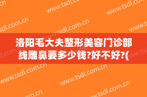 洛阳毛大夫整形美容门诊部线雕鼻要多少钱?好不好?(洛阳市毛大夫整形医院怎么样)