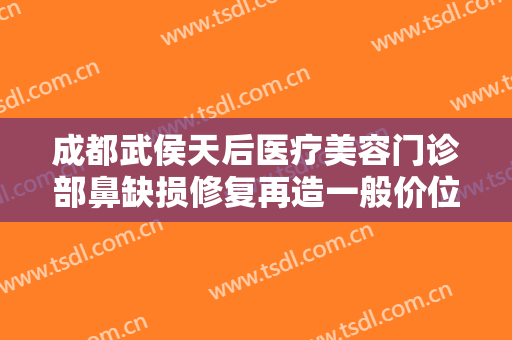 成都武侯天后医疗美容门诊部鼻缺损修复再造一般价位是多少?靠谱吗?