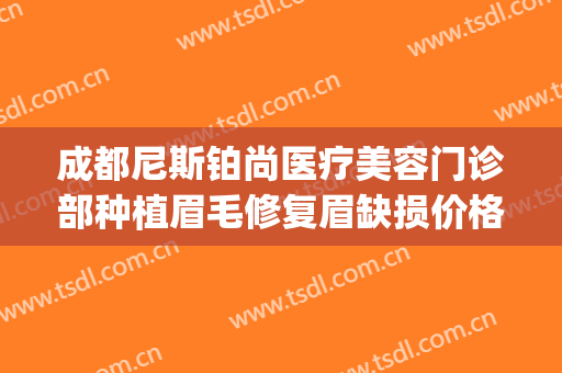 成都尼斯铂尚医疗美容门诊部种植眉毛修复眉缺损价格?靠谱吗?(成都尼斯铂尚整形美容医院地址)
