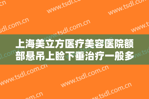 上海美立方医疗美容医院额部悬吊上睑下垂治疗一般多少费用?贵不贵?