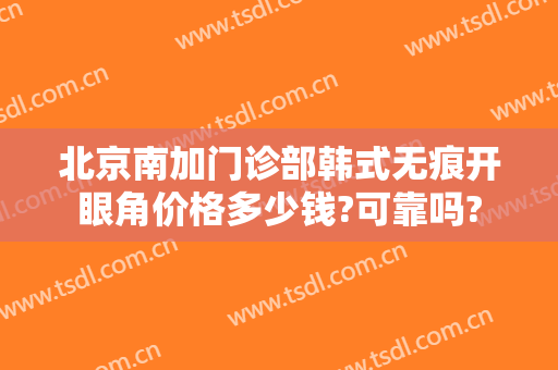北京南加门诊部韩式无痕开眼角价格多少钱?可靠吗?