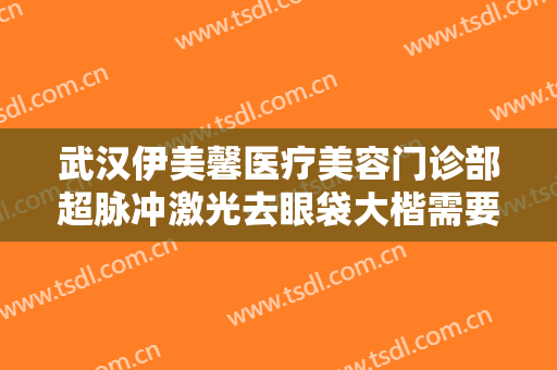 武汉伊美馨医疗美容门诊部超脉冲激光去眼袋大楷需要多少钱?多长时间恢复?