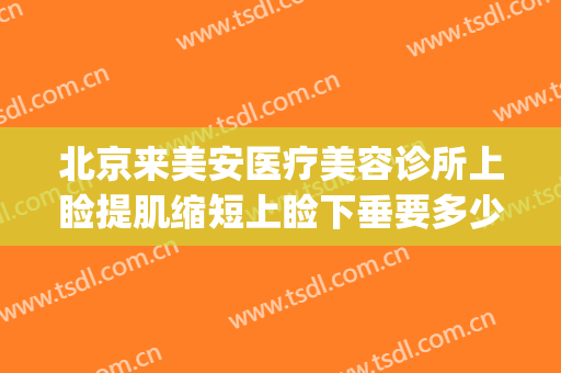 北京来美安医疗美容诊所上睑提肌缩短上睑下垂要多少钱?贵不贵?(上睑下垂美容整形)