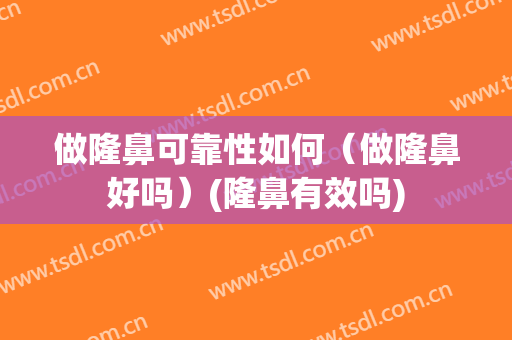 做隆鼻可靠性如何（做隆鼻好吗）(隆鼻有效吗)