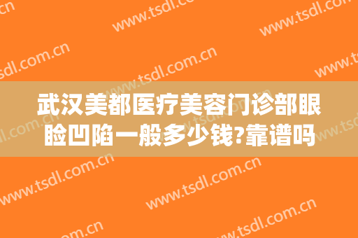 武汉美都医疗美容门诊部眼睑凹陷一般多少钱?靠谱吗?(武汉整形眼多少钱)