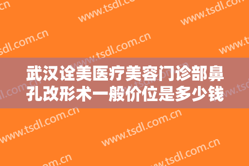 武汉诠美医疗美容门诊部鼻孔改形术一般价位是多少钱?需要多久恢复?