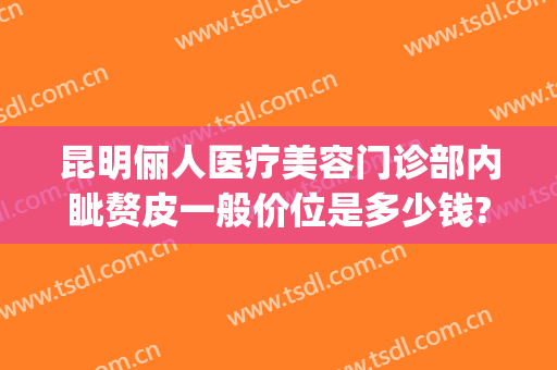 昆明俪人医疗美容门诊部内眦赘皮一般价位是多少钱?效果怎么样?(昆山俪芮医疗美容)