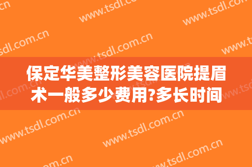 保定华美整形美容医院提眉术一般多少费用?多长时间恢复?(保定提眉手术)