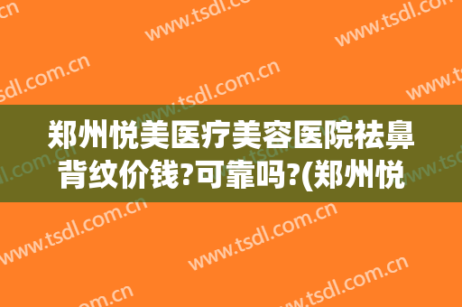 郑州悦美医疗美容医院祛鼻背纹价钱?可靠吗?(郑州悦美医院整形)
