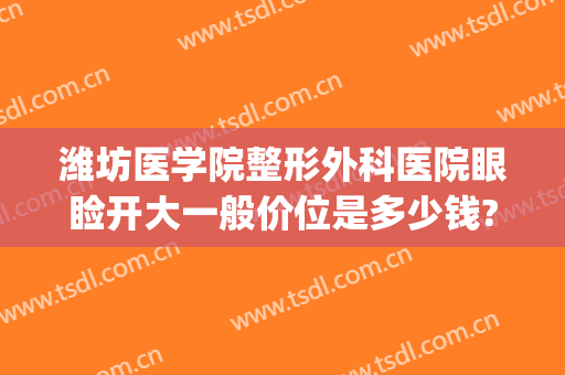 潍坊医学院整形外科医院眼睑开大一般价位是多少钱?贵不贵?(潍坊附属医院整形外科医院)