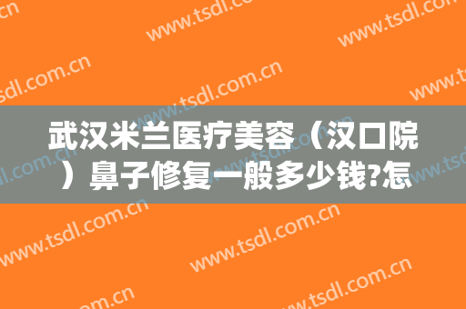 武汉米兰医疗美容（汉口院）鼻子修复一般多少钱?怎么样?(武汉米兰国际整形医院正规吗)