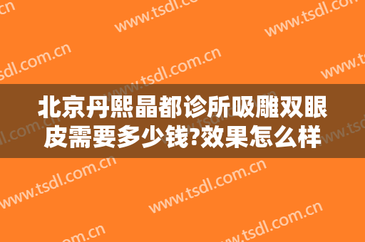 北京丹熙晶都诊所吸雕双眼皮需要多少钱?效果怎么样?