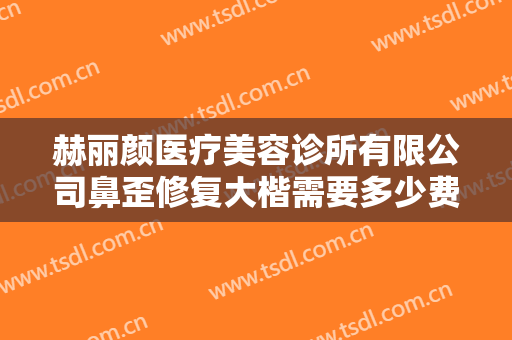 赫丽颜医疗美容诊所有限公司鼻歪修复大楷需要多少费用?可靠吗?