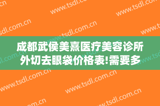 成都武侯美熹医疗美容诊所外切去眼袋价格表!需要多久恢复?(成都禧美施医疗美容)