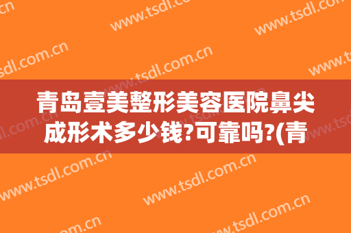 青岛壹美整形美容医院鼻尖成形术多少钱?可靠吗?(青岛壹美整形好不好)
