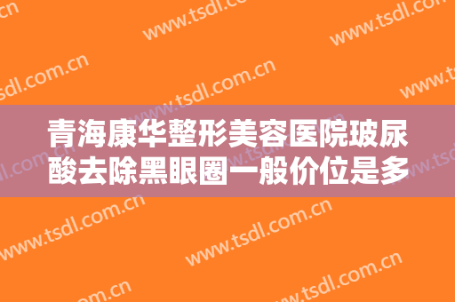 青海康华整形美容医院玻尿酸去除黑眼圈一般价位是多少费用?多长时间恢复?