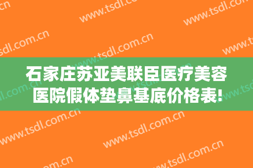 石家庄苏亚美联臣医疗美容医院假体垫鼻基底价格表!怎么样?(石家庄美联臣医院整形)