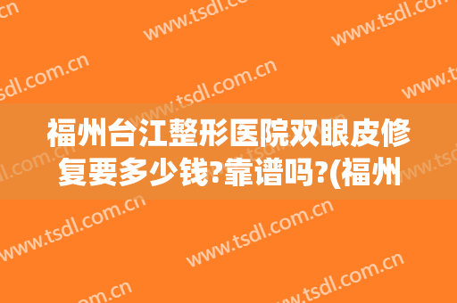 福州台江整形医院双眼皮修复要多少钱?靠谱吗?(福州台江整形医院可靠吗)