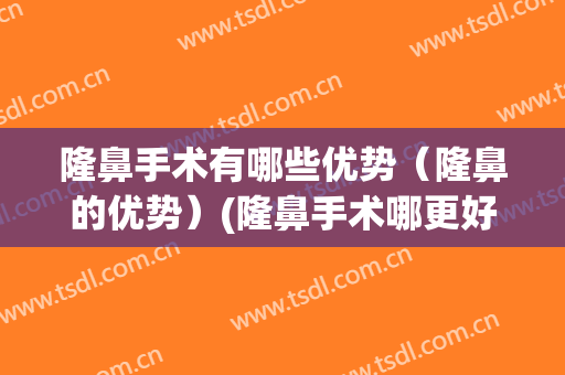 隆鼻手术有哪些优势（隆鼻的优势）(隆鼻手术哪更好)