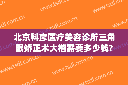 北京科彦医疗美容诊所三角眼矫正术大楷需要多少钱?多长时间恢复?(北京科彦医美整形)
