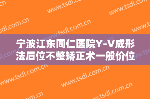宁波江东同仁医院Y-V成形法眉位不整矫正术一般价位是多少钱?怎么样?