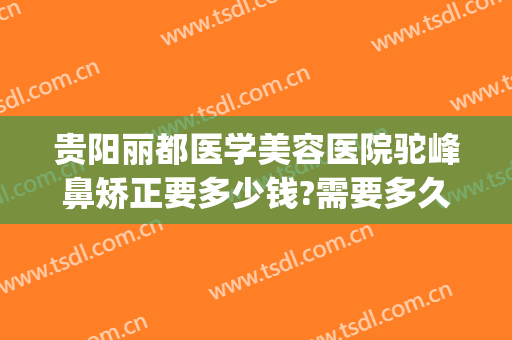 贵阳丽都医学美容医院驼峰鼻矫正要多少钱?需要多久恢复?(贵阳丽都医疗整形美容医院)