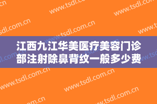江西九江华美医疗美容门诊部注射除鼻背纹一般多少费用?贵不贵?