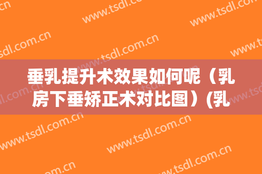 垂乳提升术效果如何呢（乳房下垂矫正术对比图）(乳房下垂矫正术后悔了)